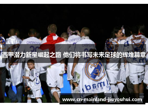 西甲潜力新星崛起之路 他们将书写未来足球的辉煌篇章