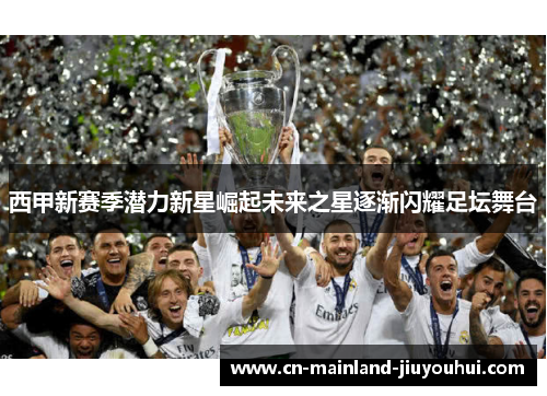 西甲新赛季潜力新星崛起未来之星逐渐闪耀足坛舞台