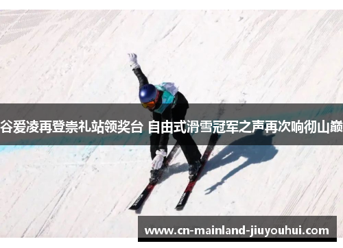 谷爱凌再登崇礼站领奖台 自由式滑雪冠军之声再次响彻山巅
