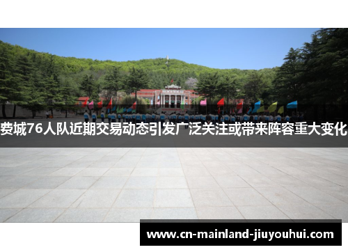 费城76人队近期交易动态引发广泛关注或带来阵容重大变化