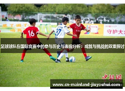 足球球队在国际竞赛中的参与历史与表现分析：成就与挑战的双重探讨