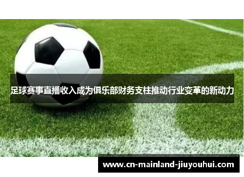 足球赛事直播收入成为俱乐部财务支柱推动行业变革的新动力 足球赛事直播收入成为俱乐部财务支柱推动行业变革的新动力
