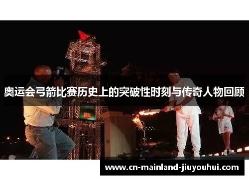 奥运会弓箭比赛历史上的突破性时刻与传奇人物回顾