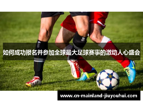 如何成功报名并参加全球最大足球赛事的激动人心盛会 如何成功报名并参加全球最大足球赛事的激动人心盛会