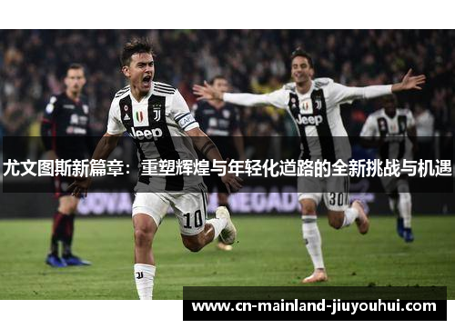 尤文图斯新篇章:重塑辉煌与年轻化道路的全新挑战与机遇 尤文图斯新篇章:重塑辉煌与年轻化道路的全新挑战与机遇
