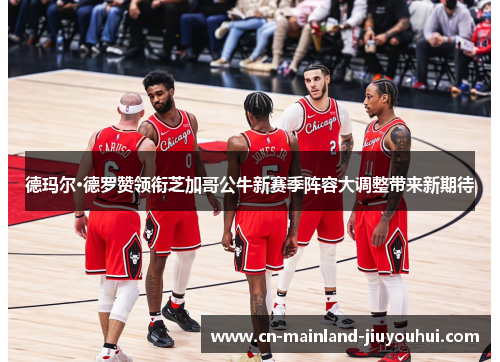 德玛尔·德罗赞领衔芝加哥公牛新赛季阵容大调整带来新期待 德玛尔·德罗赞领衔芝加哥公牛新赛季阵容大调整带来新期待