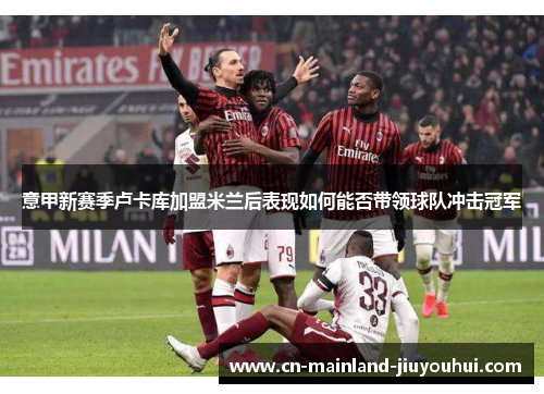 意甲新赛季卢卡库加盟米兰后表现如何能否带领球队冲击冠军