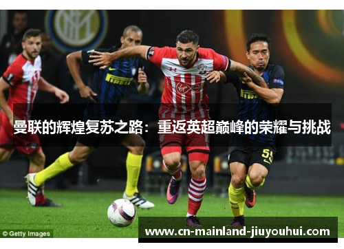 曼联的辉煌复苏之路：重返英超巅峰的荣耀与挑战