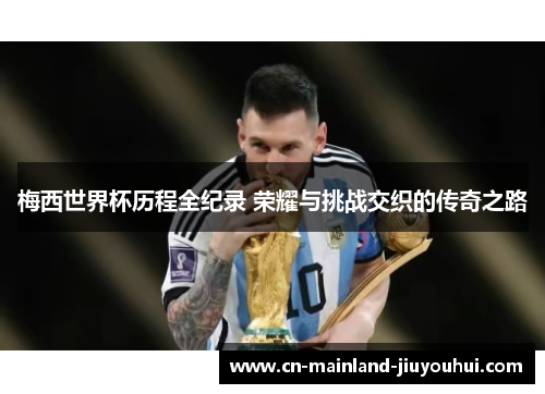 梅西世界杯历程全纪录 荣耀与挑战交织的传奇之路
