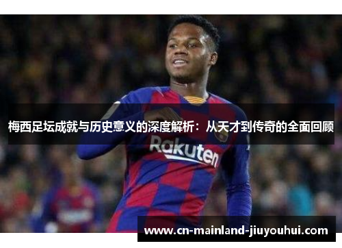 梅西足坛成就与历史意义的深度解析：从天才到传奇的全面回顾