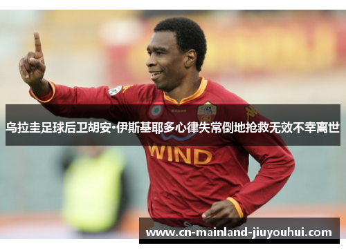 乌拉圭足球后卫胡安·伊斯基耶多心律失常倒地抢救无效不幸离世 乌拉圭足球后卫胡安·伊斯基耶多心律失常倒地抢救无效不幸离世