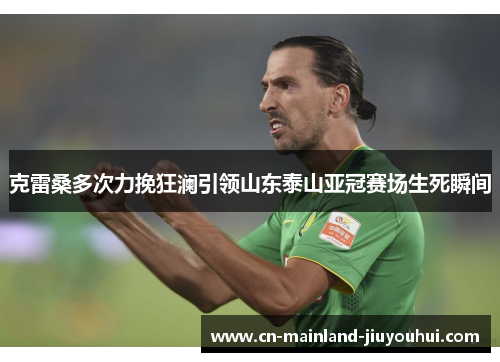 克雷桑多次力挽狂澜引领山东泰山亚冠赛场生死瞬间