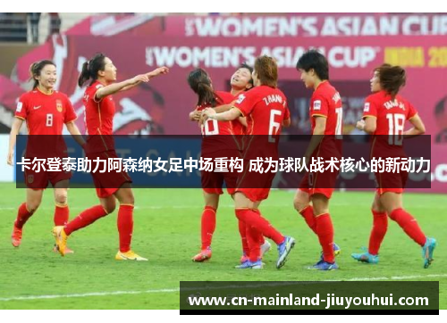 卡尔登泰助力阿森纳女足中场重构 成为球队战术核心的新动力 卡尔登泰助力阿森纳女足中场重构 成为球队战术核心的新动力