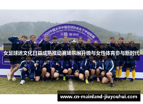 女足球迷文化日益成熟推动赛场氛围升级与女性体育参与新时代 女足球迷文化日益成熟推动赛场氛围升级与女性体育参与新时代