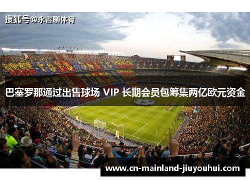 巴塞罗那通过出售球场 VIP 长期会员包筹集两亿欧元资金