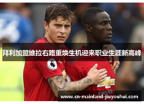 拜利加盟维拉右路重焕生机迎来职业生涯新高峰