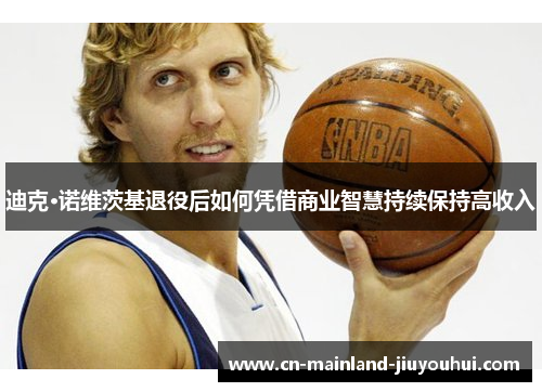 迪克·诺维茨基退役后如何凭借商业智慧持续保持高收入 迪克·诺维茨基退役后如何凭借商业智慧持续保持高收入