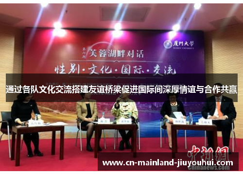 通过各队文化交流搭建友谊桥梁促进国际间深厚情谊与合作共赢 通过各队文化交流搭建友谊桥梁促进国际间深厚情谊与合作共赢