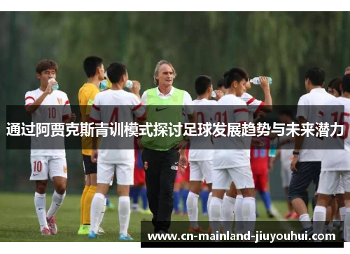 通过阿贾克斯青训模式探讨足球发展趋势与未来潜力 通过阿贾克斯青训模式探讨足球发展趋势与未来潜力