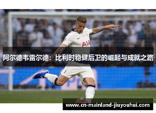 阿尔德韦雷尔德:比利时稳健后卫的崛起与成就之路 阿尔德韦雷尔德:比利时稳健后卫的崛起与成就之路