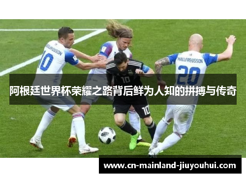 阿根廷世界杯荣耀之路背后鲜为人知的拼搏与传奇 阿根廷世界杯荣耀之路背后鲜为人知的拼搏与传奇