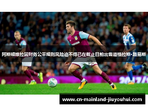 阿斯顿维拉因财务公平规则风险迫不得已在截止日前出售道格拉斯·路易斯 阿斯顿维拉因财务公平规则风险迫不得已在截止日前出售道格拉斯·路易斯