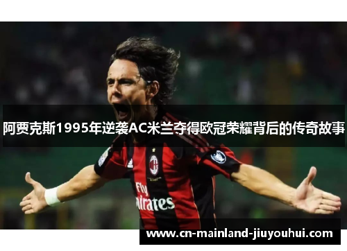 阿贾克斯1995年逆袭AC米兰夺得欧冠荣耀背后的传奇故事 阿贾克斯1995年逆袭AC米兰夺得欧冠荣耀背后的传奇故事