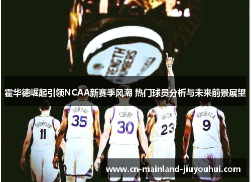 霍华德崛起引领NCAA新赛季风潮 热门球员分析与未来前景展望 霍华德崛起引领NCAA新赛季风潮 热门球员分析与未来前景展望
