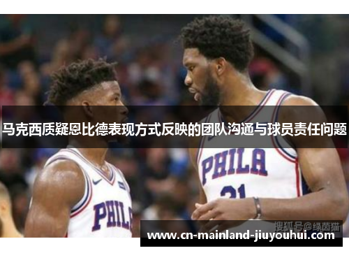 马克西质疑恩比德表现方式反映的团队沟通与球员责任问题 马克西质疑恩比德表现方式反映的团队沟通与球员责任问题
