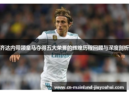 齐达内带领皇马夺得五大荣誉的辉煌历程回顾与深度剖析 齐达内带领皇马夺得五大荣誉的辉煌历程回顾与深度剖析