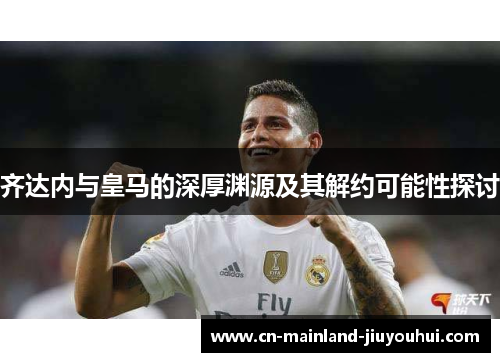 齐达内与皇马的深厚渊源及其解约可能性探讨 齐达内与皇马的深厚渊源及其解约可能性探讨